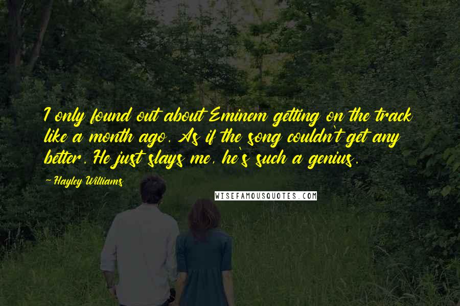 Hayley Williams Quotes: I only found out about Eminem getting on the track like a month ago. As if the song couldn't get any better. He just slays me, he's such a genius.