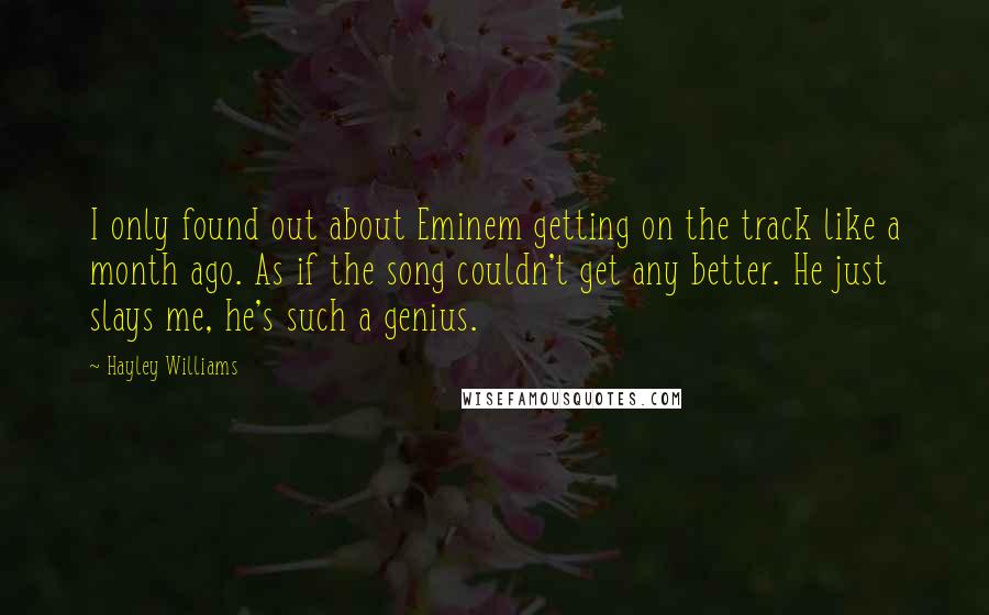 Hayley Williams Quotes: I only found out about Eminem getting on the track like a month ago. As if the song couldn't get any better. He just slays me, he's such a genius.