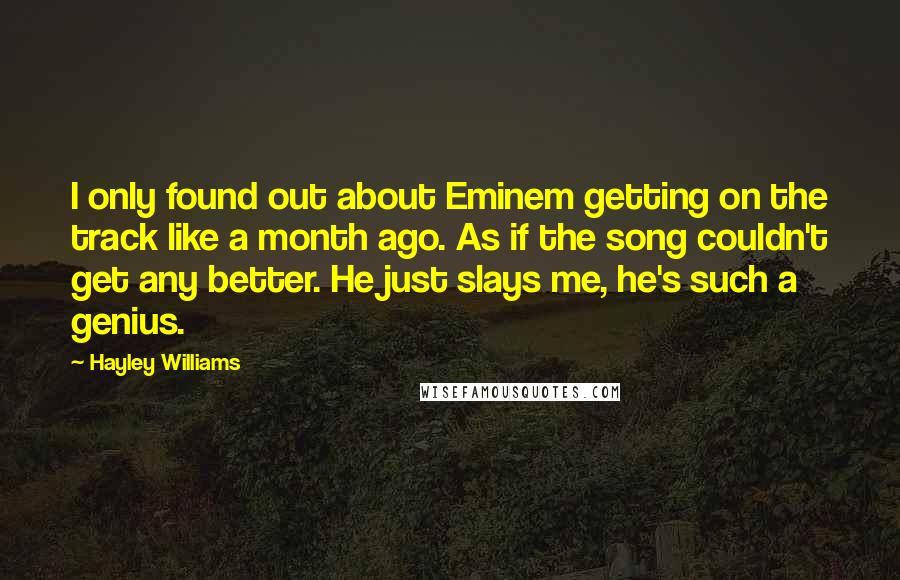 Hayley Williams Quotes: I only found out about Eminem getting on the track like a month ago. As if the song couldn't get any better. He just slays me, he's such a genius.