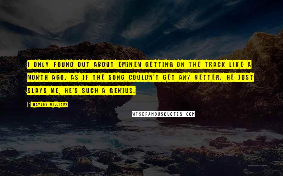 Hayley Williams Quotes: I only found out about Eminem getting on the track like a month ago. As if the song couldn't get any better. He just slays me, he's such a genius.