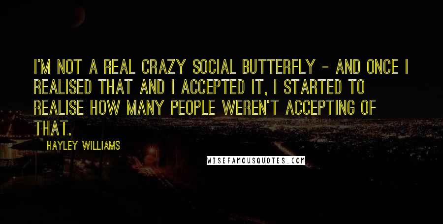 Hayley Williams Quotes: I'm not a real crazy social butterfly - and once I realised that and I accepted it, I started to realise how many people weren't accepting of that.