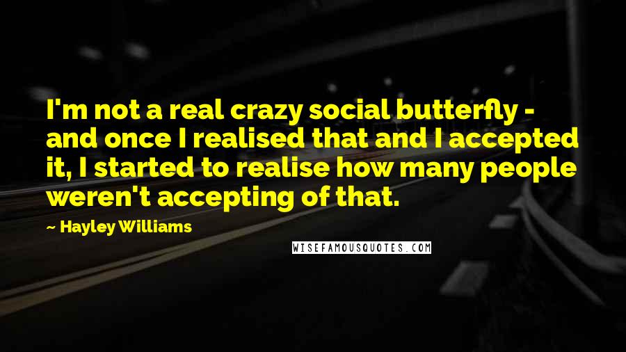 Hayley Williams Quotes: I'm not a real crazy social butterfly - and once I realised that and I accepted it, I started to realise how many people weren't accepting of that.