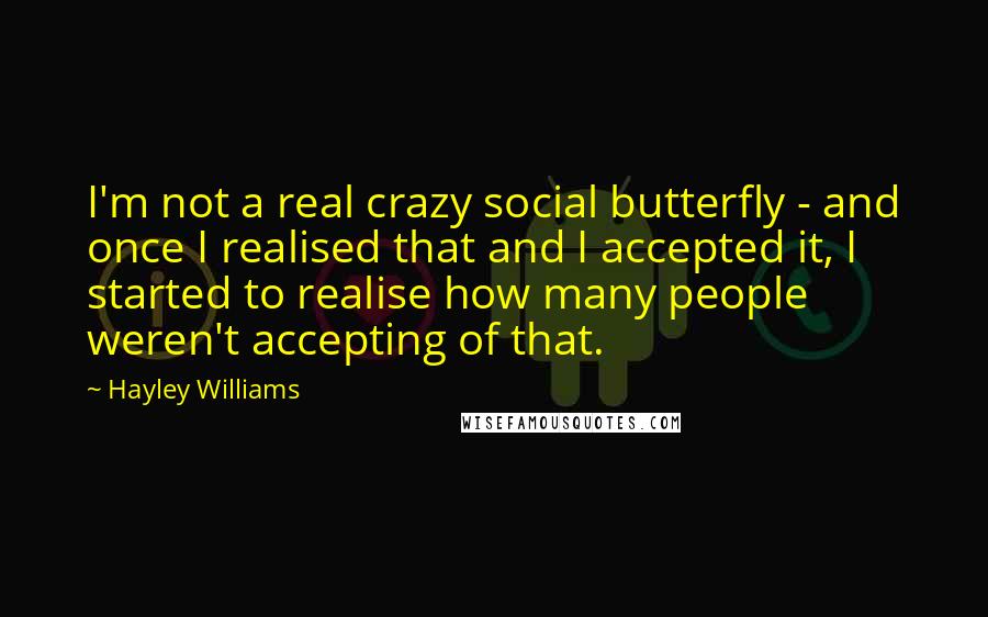 Hayley Williams Quotes: I'm not a real crazy social butterfly - and once I realised that and I accepted it, I started to realise how many people weren't accepting of that.