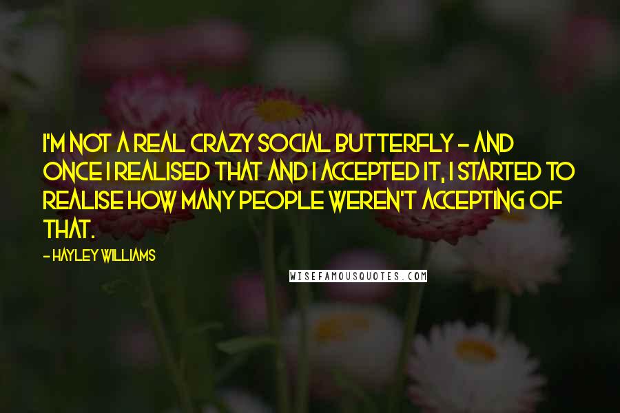 Hayley Williams Quotes: I'm not a real crazy social butterfly - and once I realised that and I accepted it, I started to realise how many people weren't accepting of that.