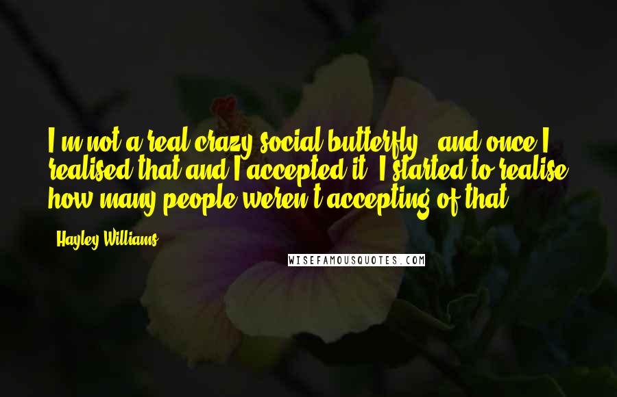 Hayley Williams Quotes: I'm not a real crazy social butterfly - and once I realised that and I accepted it, I started to realise how many people weren't accepting of that.