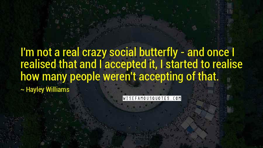 Hayley Williams Quotes: I'm not a real crazy social butterfly - and once I realised that and I accepted it, I started to realise how many people weren't accepting of that.