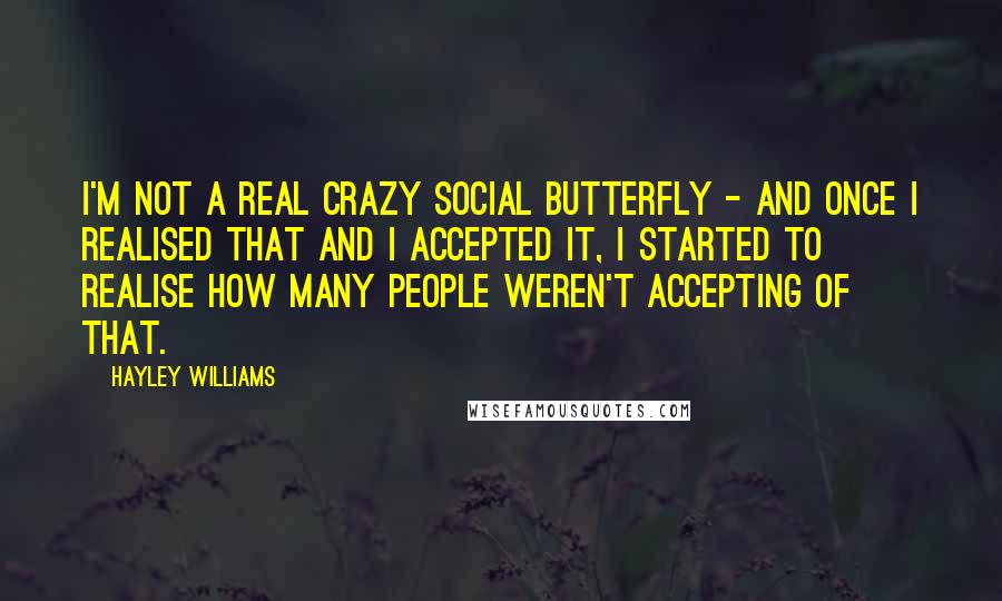 Hayley Williams Quotes: I'm not a real crazy social butterfly - and once I realised that and I accepted it, I started to realise how many people weren't accepting of that.