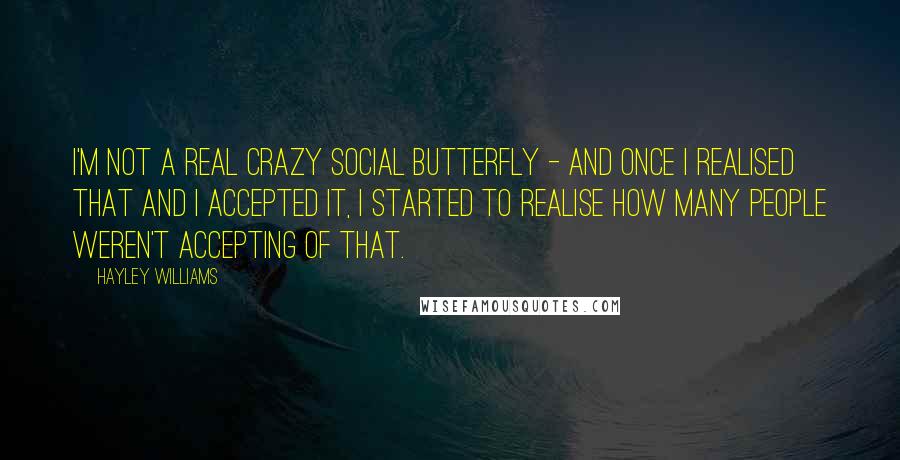 Hayley Williams Quotes: I'm not a real crazy social butterfly - and once I realised that and I accepted it, I started to realise how many people weren't accepting of that.