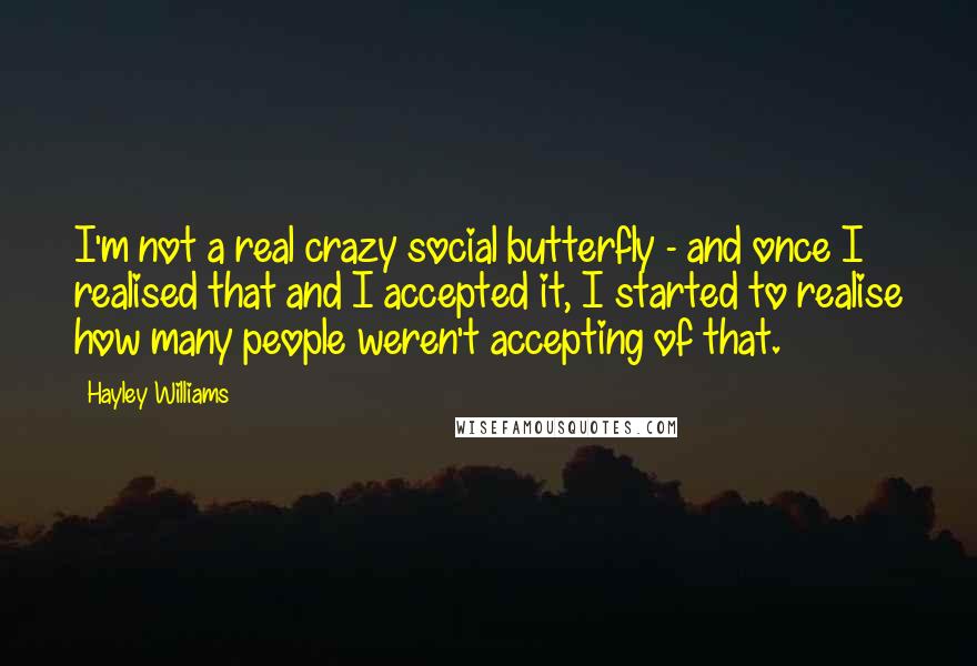 Hayley Williams Quotes: I'm not a real crazy social butterfly - and once I realised that and I accepted it, I started to realise how many people weren't accepting of that.