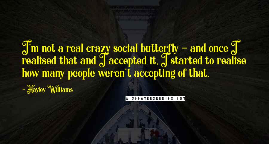 Hayley Williams Quotes: I'm not a real crazy social butterfly - and once I realised that and I accepted it, I started to realise how many people weren't accepting of that.