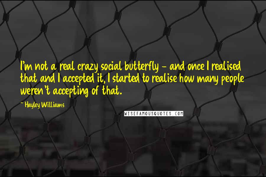 Hayley Williams Quotes: I'm not a real crazy social butterfly - and once I realised that and I accepted it, I started to realise how many people weren't accepting of that.