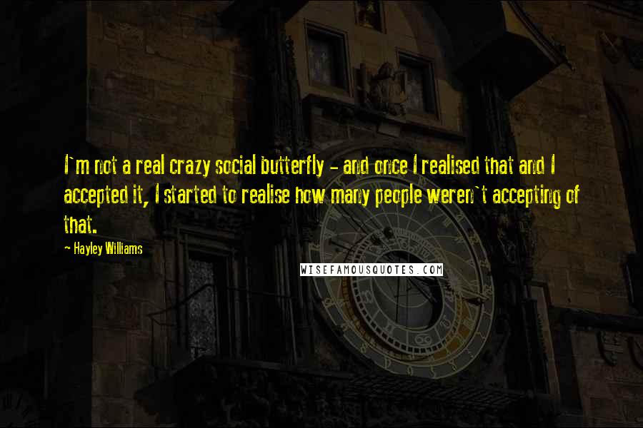 Hayley Williams Quotes: I'm not a real crazy social butterfly - and once I realised that and I accepted it, I started to realise how many people weren't accepting of that.