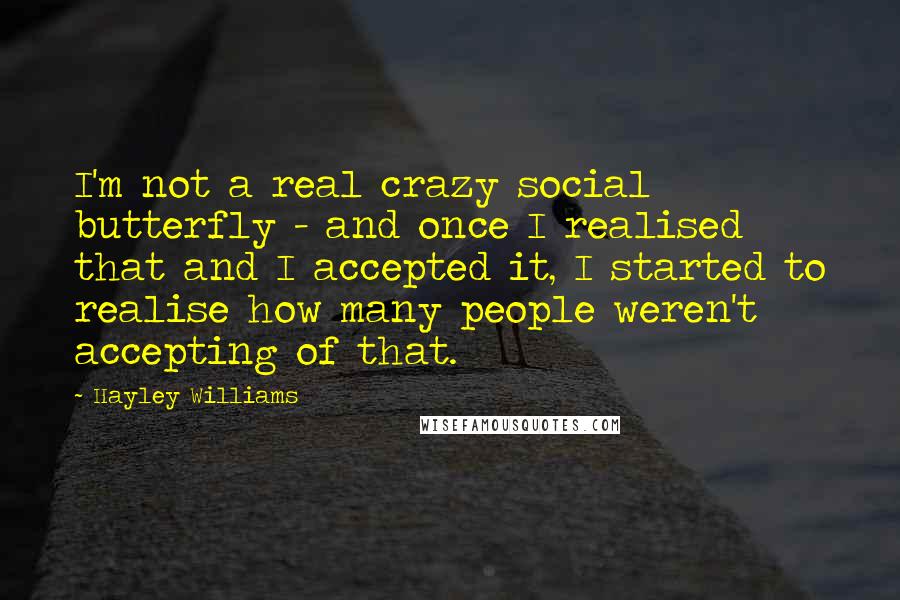 Hayley Williams Quotes: I'm not a real crazy social butterfly - and once I realised that and I accepted it, I started to realise how many people weren't accepting of that.