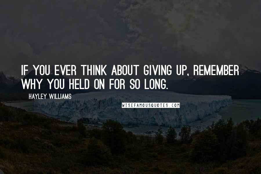 Hayley Williams Quotes: If you ever think about giving up, remember why you held on for so long.