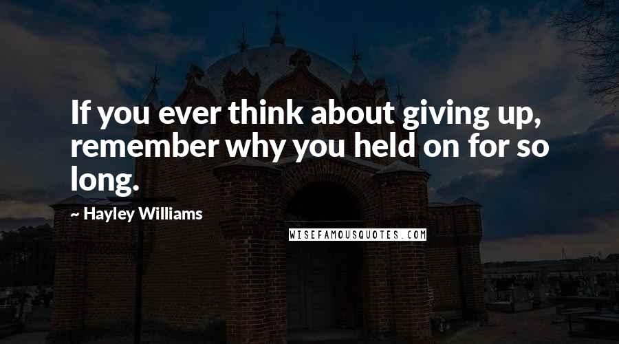 Hayley Williams Quotes: If you ever think about giving up, remember why you held on for so long.