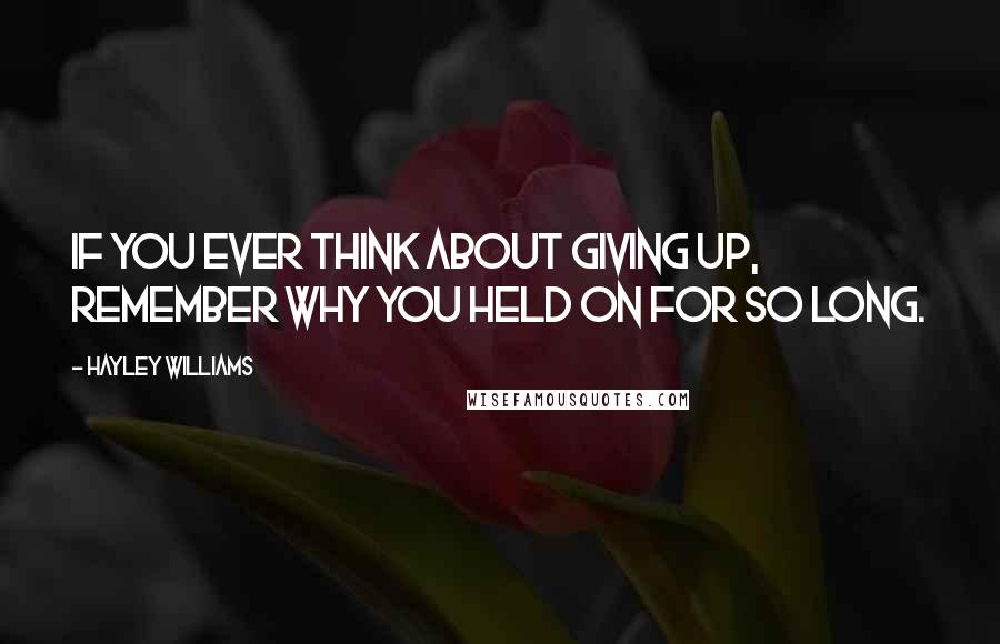 Hayley Williams Quotes: If you ever think about giving up, remember why you held on for so long.