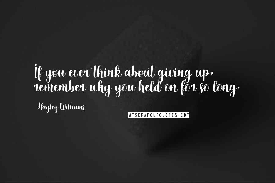 Hayley Williams Quotes: If you ever think about giving up, remember why you held on for so long.