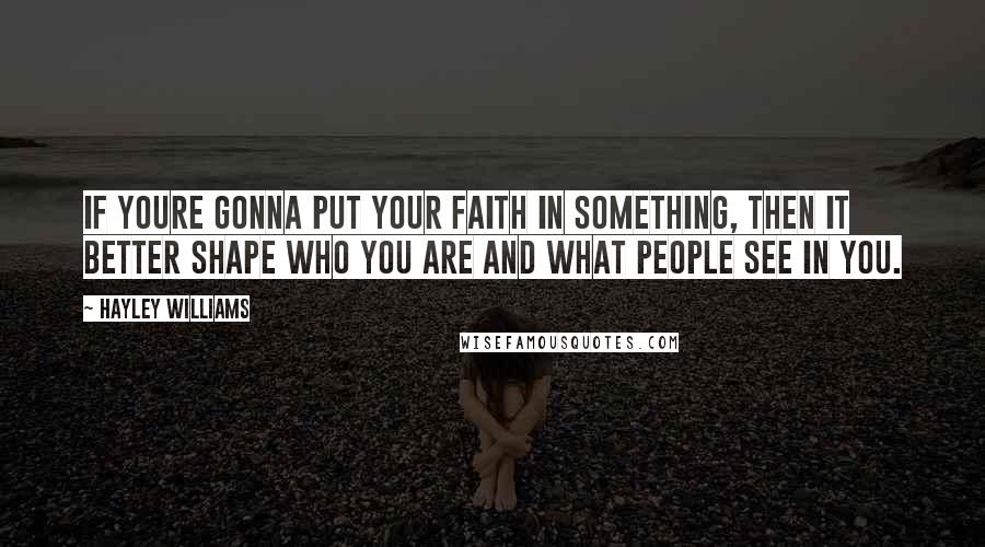 Hayley Williams Quotes: If youre gonna put your faith in something, then it better shape who you are and what people see in you.