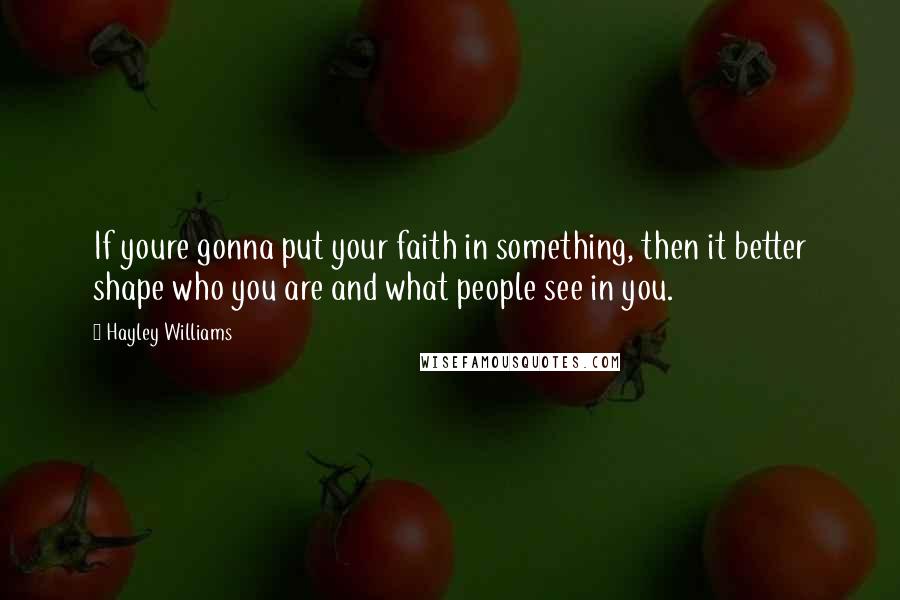 Hayley Williams Quotes: If youre gonna put your faith in something, then it better shape who you are and what people see in you.