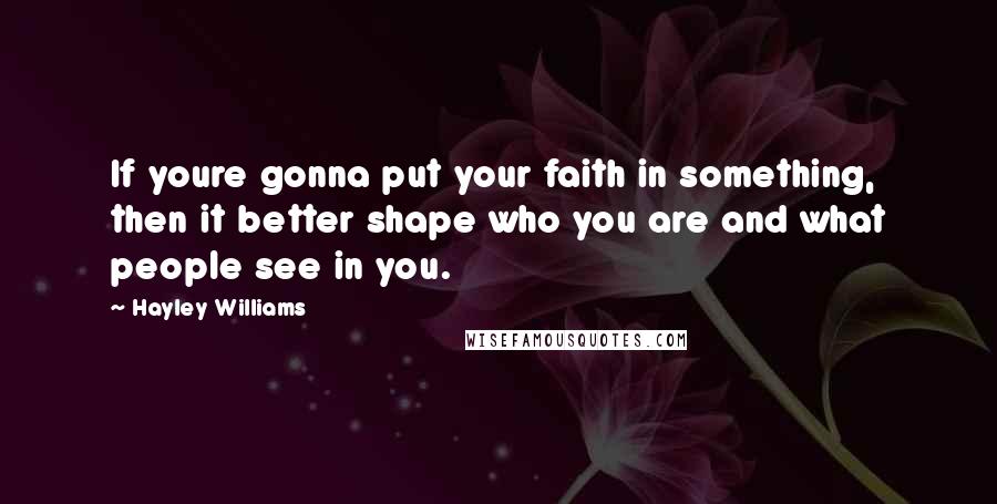 Hayley Williams Quotes: If youre gonna put your faith in something, then it better shape who you are and what people see in you.