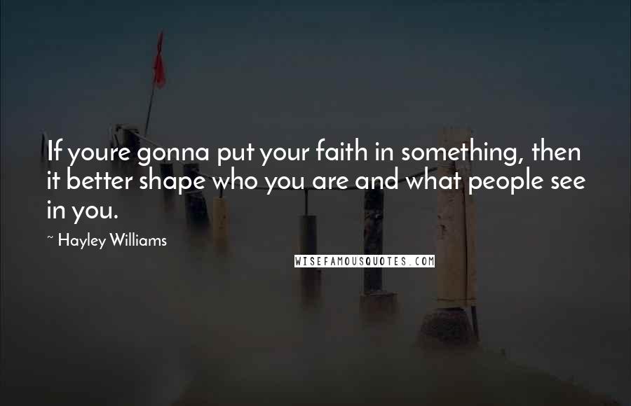 Hayley Williams Quotes: If youre gonna put your faith in something, then it better shape who you are and what people see in you.