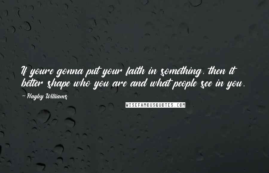 Hayley Williams Quotes: If youre gonna put your faith in something, then it better shape who you are and what people see in you.