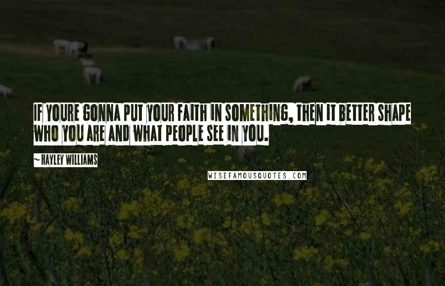 Hayley Williams Quotes: If youre gonna put your faith in something, then it better shape who you are and what people see in you.