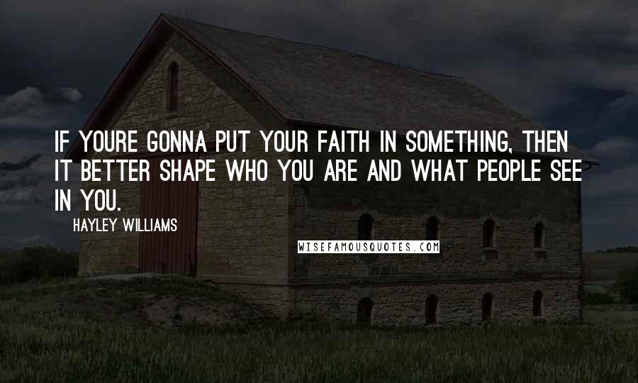 Hayley Williams Quotes: If youre gonna put your faith in something, then it better shape who you are and what people see in you.