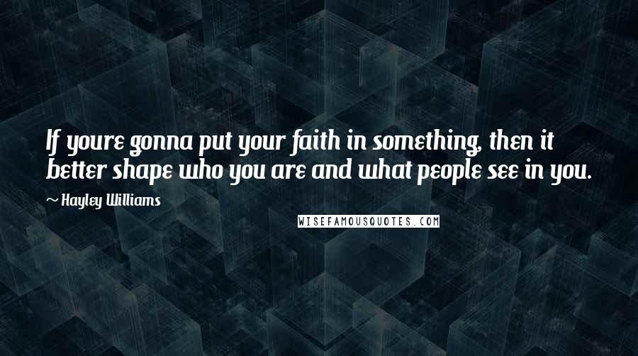 Hayley Williams Quotes: If youre gonna put your faith in something, then it better shape who you are and what people see in you.