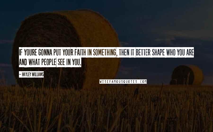 Hayley Williams Quotes: If youre gonna put your faith in something, then it better shape who you are and what people see in you.