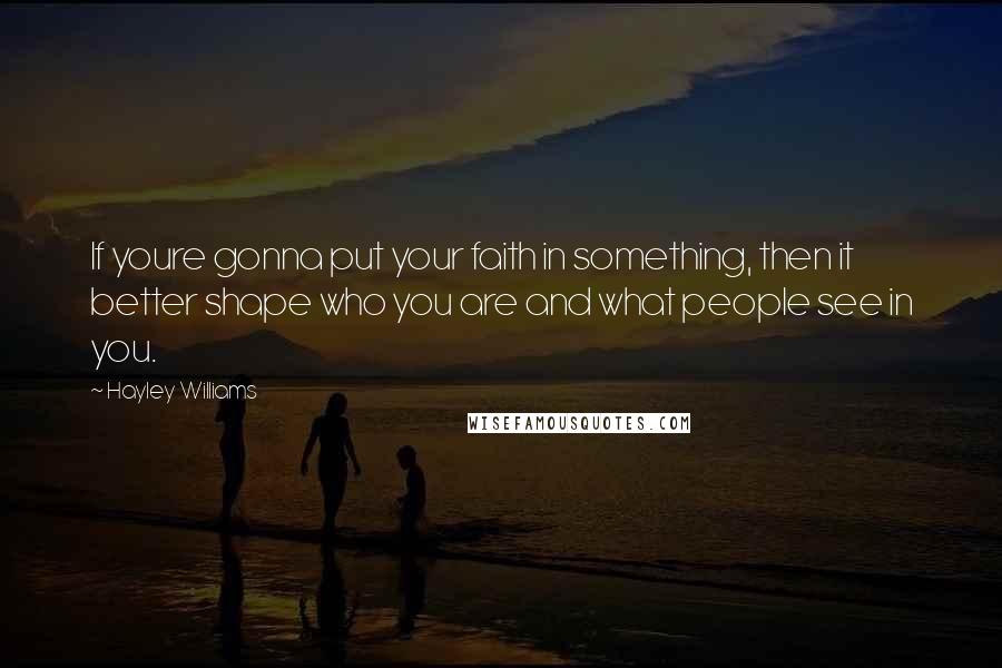 Hayley Williams Quotes: If youre gonna put your faith in something, then it better shape who you are and what people see in you.