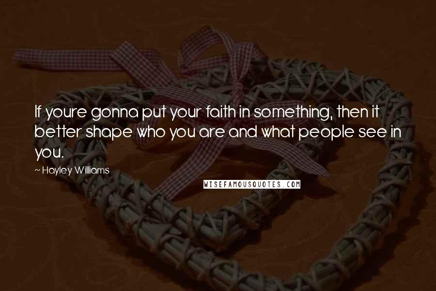 Hayley Williams Quotes: If youre gonna put your faith in something, then it better shape who you are and what people see in you.