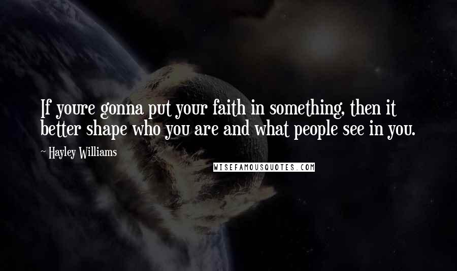 Hayley Williams Quotes: If youre gonna put your faith in something, then it better shape who you are and what people see in you.