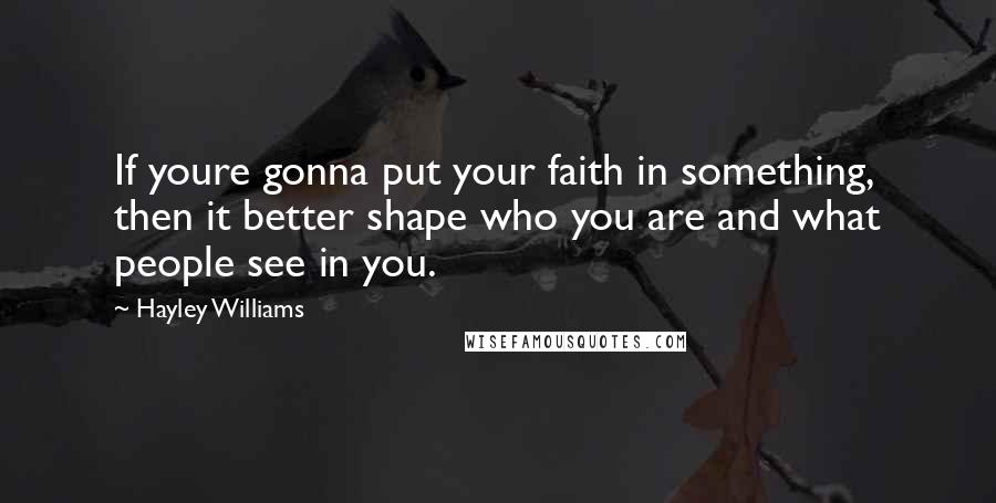 Hayley Williams Quotes: If youre gonna put your faith in something, then it better shape who you are and what people see in you.