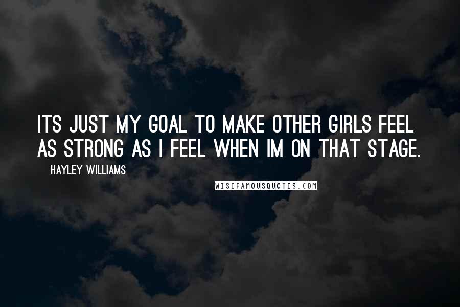 Hayley Williams Quotes: Its just my goal to make other girls feel as strong as I feel when Im on that stage.