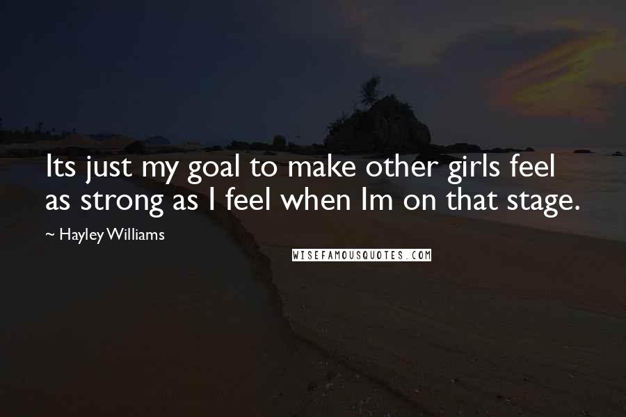 Hayley Williams Quotes: Its just my goal to make other girls feel as strong as I feel when Im on that stage.