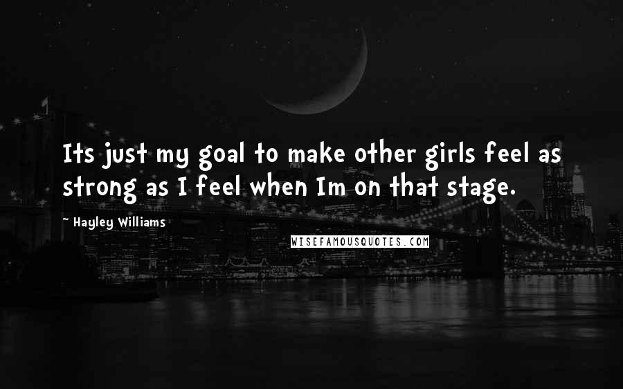 Hayley Williams Quotes: Its just my goal to make other girls feel as strong as I feel when Im on that stage.