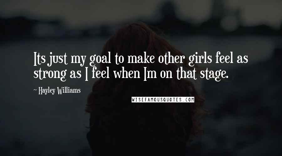 Hayley Williams Quotes: Its just my goal to make other girls feel as strong as I feel when Im on that stage.