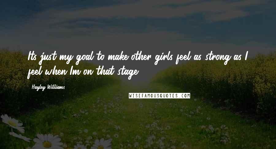 Hayley Williams Quotes: Its just my goal to make other girls feel as strong as I feel when Im on that stage.