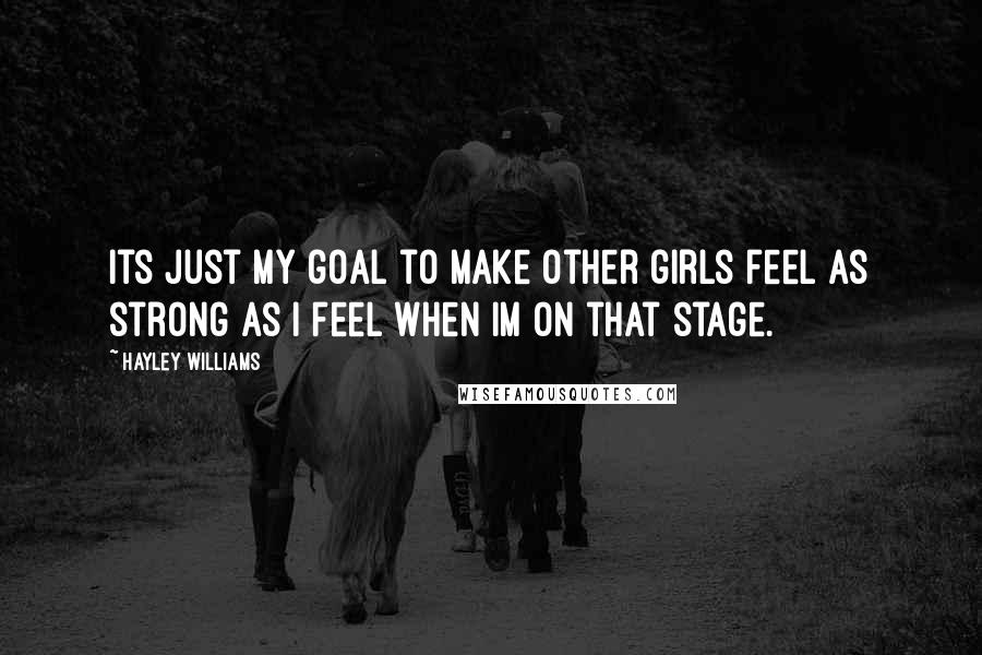 Hayley Williams Quotes: Its just my goal to make other girls feel as strong as I feel when Im on that stage.