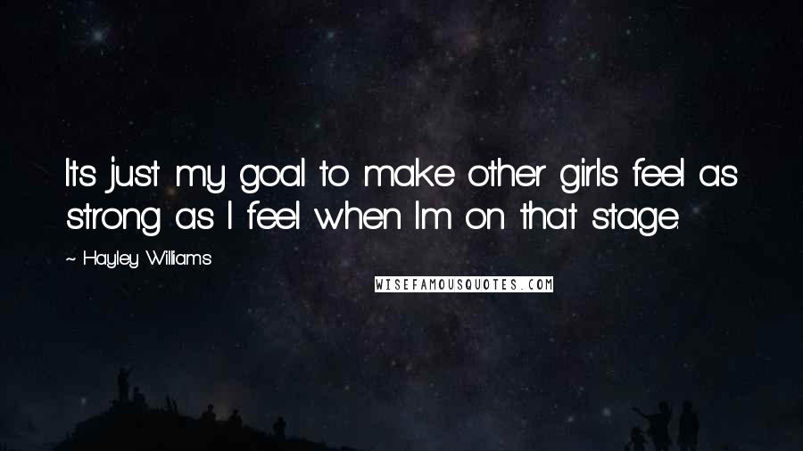 Hayley Williams Quotes: Its just my goal to make other girls feel as strong as I feel when Im on that stage.