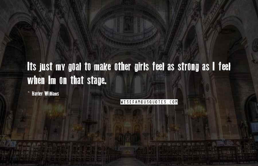 Hayley Williams Quotes: Its just my goal to make other girls feel as strong as I feel when Im on that stage.