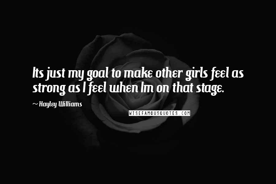 Hayley Williams Quotes: Its just my goal to make other girls feel as strong as I feel when Im on that stage.