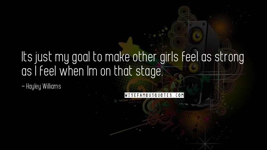 Hayley Williams Quotes: Its just my goal to make other girls feel as strong as I feel when Im on that stage.