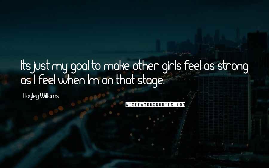 Hayley Williams Quotes: Its just my goal to make other girls feel as strong as I feel when Im on that stage.