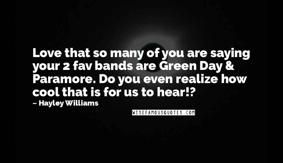 Hayley Williams Quotes: Love that so many of you are saying your 2 fav bands are Green Day & Paramore. Do you even realize how cool that is for us to hear!?