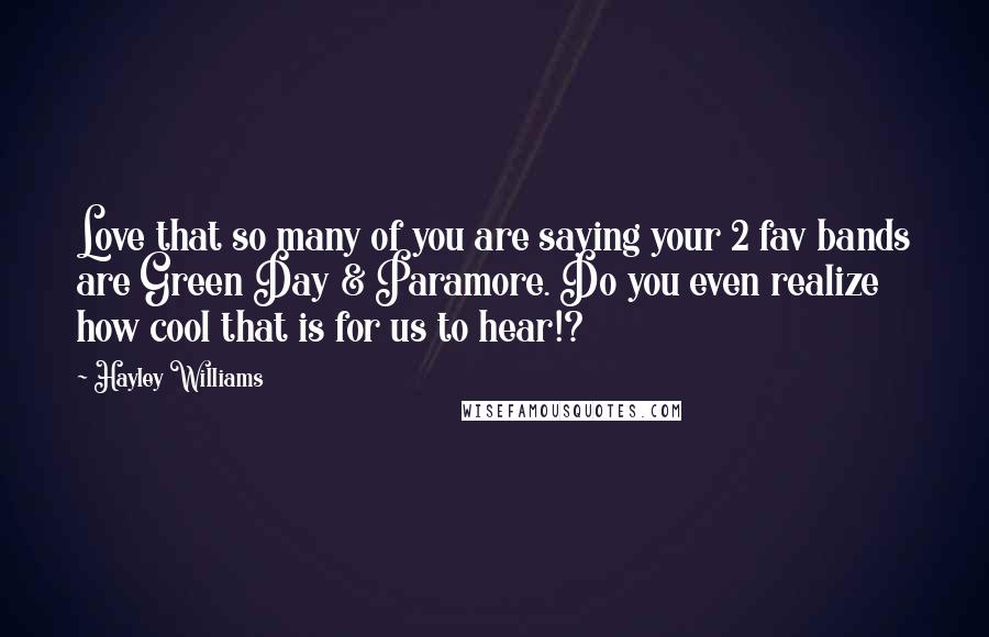 Hayley Williams Quotes: Love that so many of you are saying your 2 fav bands are Green Day & Paramore. Do you even realize how cool that is for us to hear!?