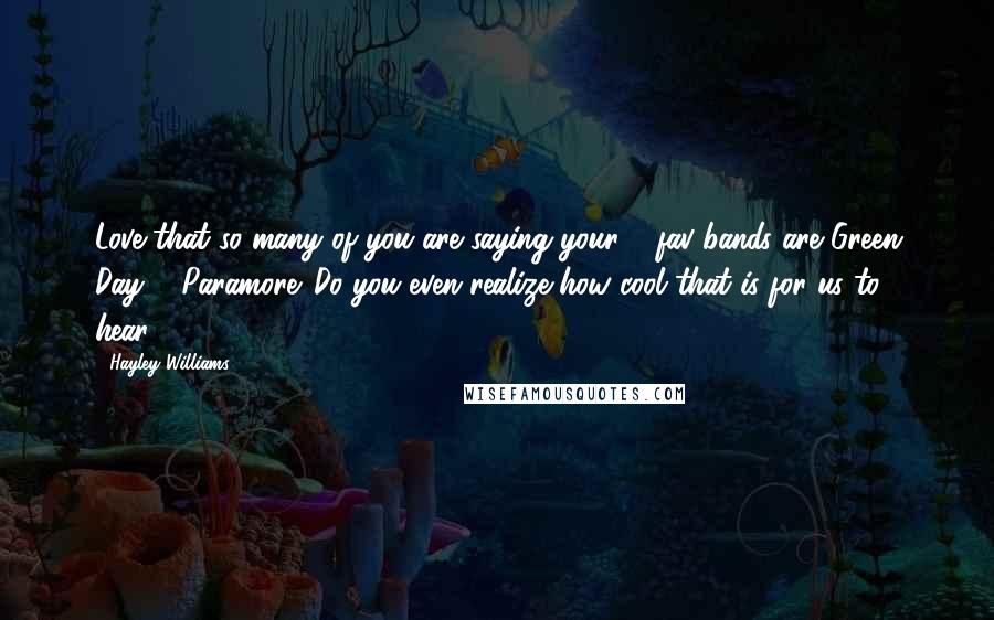 Hayley Williams Quotes: Love that so many of you are saying your 2 fav bands are Green Day & Paramore. Do you even realize how cool that is for us to hear!?