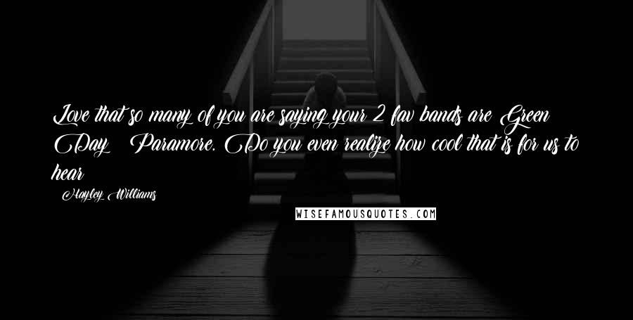 Hayley Williams Quotes: Love that so many of you are saying your 2 fav bands are Green Day & Paramore. Do you even realize how cool that is for us to hear!?