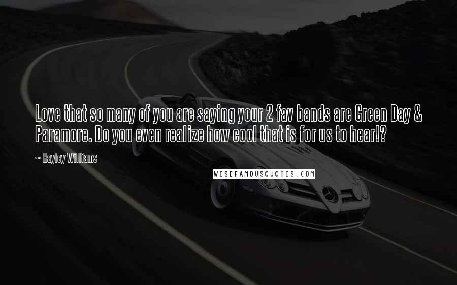 Hayley Williams Quotes: Love that so many of you are saying your 2 fav bands are Green Day & Paramore. Do you even realize how cool that is for us to hear!?